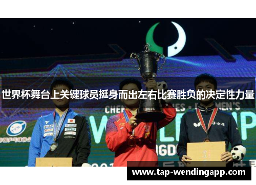 世界杯舞台上关键球员挺身而出左右比赛胜负的决定性力量