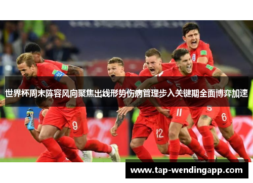 世界杯周末阵容风向聚焦出线形势伤病管理步入关键期全面博弈加速