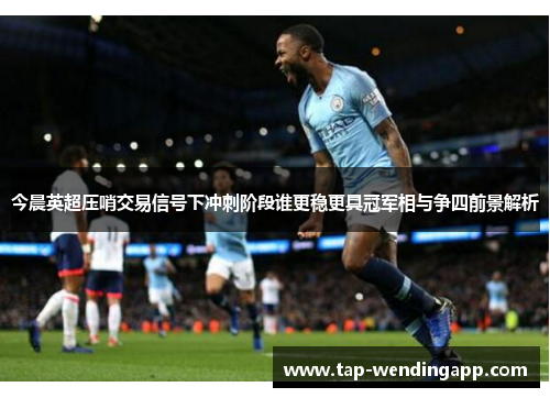 今晨英超压哨交易信号下冲刺阶段谁更稳更具冠军相与争四前景解析