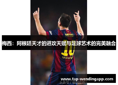 梅西:阿根廷天才的进攻天赋与足球艺术的完美融合 梅西:阿根廷天才的进攻天赋与足球艺术的完美融合