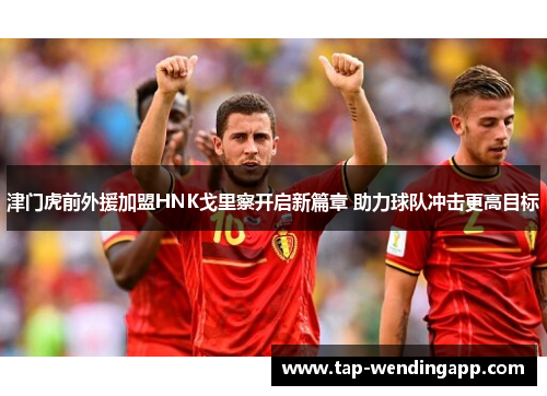津门虎前外援加盟HNK戈里察开启新篇章 助力球队冲击更高目标