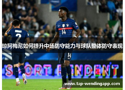 琼阿梅尼如何提升中场防守能力与球队整体防守表现 琼阿梅尼如何提升中场防守能力与球队整体防守表现