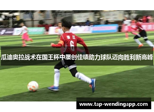 瓜迪奥拉战术在国王杯中屡创佳绩助力球队迈向胜利新高峰 瓜迪奥拉战术在国王杯中屡创佳绩助力球队迈向胜利新高峰