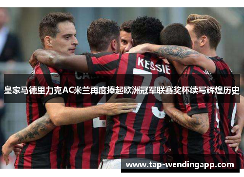 皇家马德里力克AC米兰再度捧起欧洲冠军联赛奖杯续写辉煌历史 皇家马德里力克AC米兰再度捧起欧洲冠军联赛奖杯续写辉煌历史