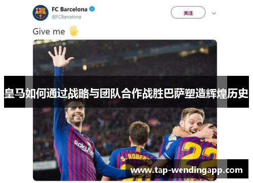 皇马如何通过战略与团队合作战胜巴萨塑造辉煌历史 皇马如何通过战略与团队合作战胜巴萨塑造辉煌历史