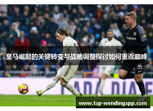 皇马崛起的关键转变与战略调整探讨如何重返巅峰 皇马崛起的关键转变与战略调整探讨如何重返巅峰