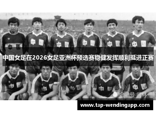 中国女足在2026女足亚洲杯预选赛稳健发挥顺利挺进正赛