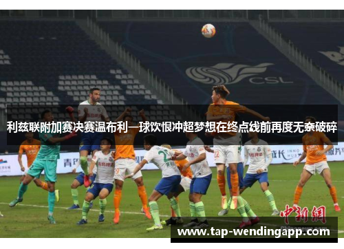 利兹联附加赛决赛温布利一球饮恨冲超梦想在终点线前再度无奈破碎