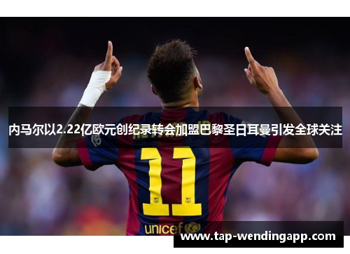 内马尔以2.22亿欧元创纪录转会加盟巴黎圣日耳曼引发全球关注