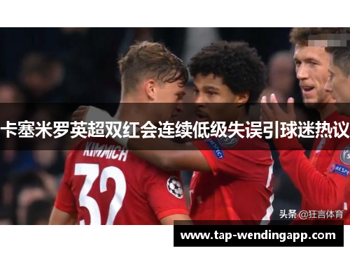 卡塞米罗英超双红会连续低级失误引球迷热议