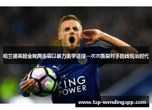 哈兰德英超金靴两连霸以暴力美学进球一次次撕裂对手防线统治时代 哈兰德英超金靴两连霸以暴力美学进球一次次撕裂对手防线统治时代