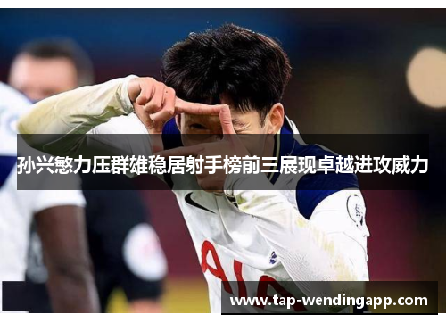 孙兴慜力压群雄稳居射手榜前三展现卓越进攻威力 孙兴慜力压群雄稳居射手榜前三展现卓越进攻威力