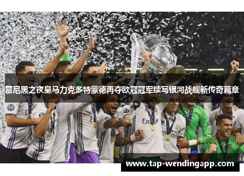 慕尼黑之夜皇马力克多特蒙德再夺欧冠冠军续写银河战舰新传奇篇章