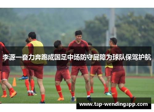 李源一奋力奔跑成国足中场防守屏障为球队保驾护航