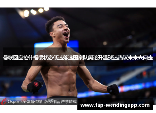 曼联回应拉什福德状态低迷落选国家队舆论升温球迷热议未来去向走