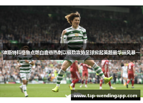 波斯特科格鲁点燃白鹿巷热刺以极致攻势足球掀起英超最华丽风暴一 波斯特科格鲁点燃白鹿巷热刺以极致攻势足球掀起英超最华丽风暴一