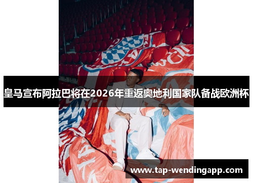 皇马宣布阿拉巴将在2026年重返奥地利国家队备战欧洲杯 皇马宣布阿拉巴将在2026年重返奥地利国家队备战欧洲杯