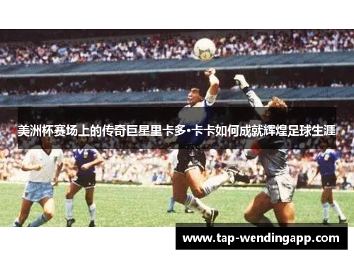 美洲杯赛场上的传奇巨星里卡多·卡卡如何成就辉煌足球生涯