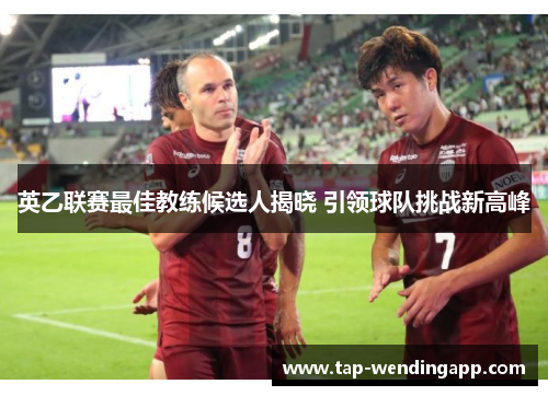 英乙联赛最佳教练候选人揭晓 引领球队挑战新高峰