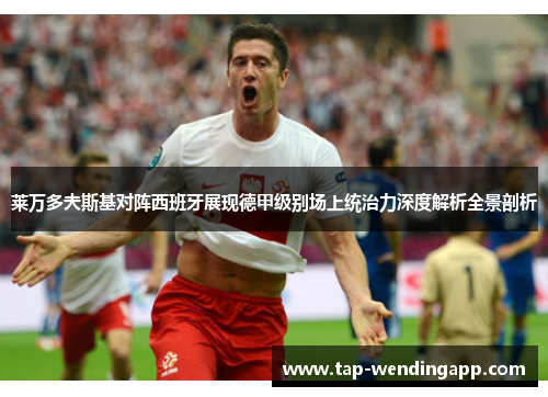 莱万多夫斯基对阵西班牙展现德甲级别场上统治力深度解析全景剖析