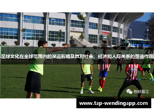 足球文化在全球范围内的深远影响及其对社会、经济和人际关系的塑造作用