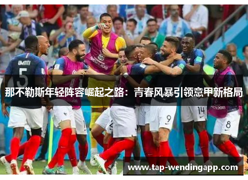 那不勒斯年轻阵容崛起之路:青春风暴引领意甲新格局 那不勒斯年轻阵容崛起之路:青春风暴引领意甲新格局