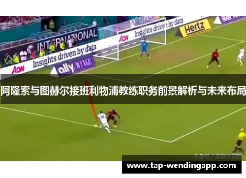 阿隆索与图赫尔接班利物浦教练职务前景解析与未来布局 阿隆索与图赫尔接班利物浦教练职务前景解析与未来布局