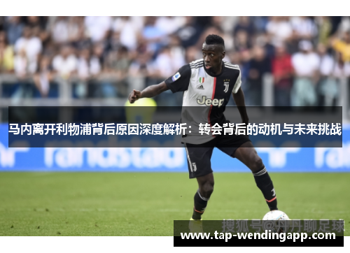 马内离开利物浦背后原因深度解析：转会背后的动机与未来挑战