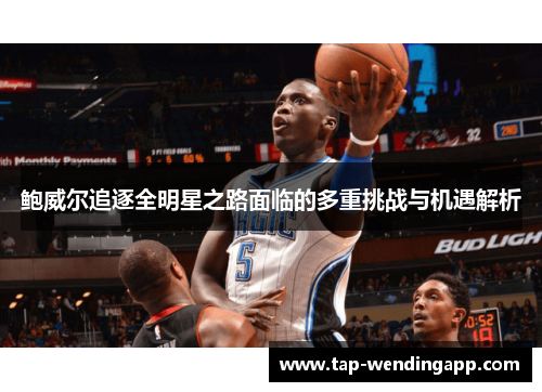 鲍威尔追逐全明星之路面临的多重挑战与机遇解析 鲍威尔追逐全明星之路面临的多重挑战与机遇解析