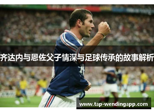 齐达内与恩佐父子情深与足球传承的故事解析 齐达内与恩佐父子情深与足球传承的故事解析