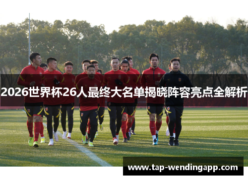 2026世界杯26人最终大名单揭晓阵容亮点全解析 2026世界杯26人最终大名单揭晓阵容亮点全解析