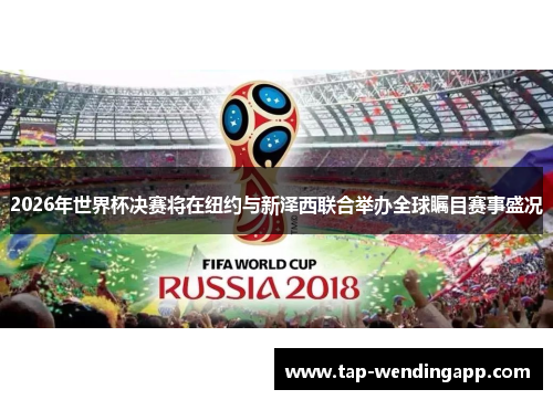 2026年世界杯决赛将在纽约与新泽西联合举办全球瞩目赛事盛况