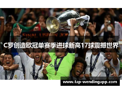 C罗创造欧冠单赛季进球新高17球震撼世界 C罗创造欧冠单赛季进球新高17球震撼世界