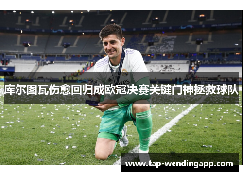 库尔图瓦伤愈回归成欧冠决赛关键门神拯救球队