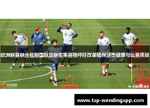 欧洲联赛联合抵制国际足联密集赛程呼吁改革确保球员健康与比赛质量 欧洲联赛联合抵制国际足联密集赛程呼吁改革确保球员健康与比赛质量