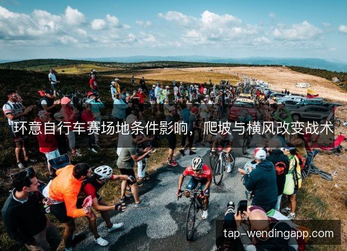 环意自行车赛场地条件影响，爬坡与横风改变战术
