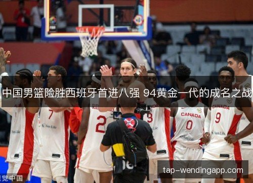 中国男篮险胜西班牙首进八强 94黄金一代的成名之战